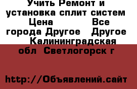  Учить Ремонт и установка сплит систем › Цена ­ 1 000 - Все города Другое » Другое   . Калининградская обл.,Светлогорск г.